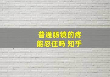 普通肠镜的疼能忍住吗 知乎